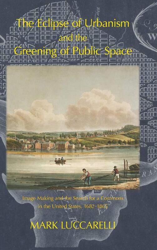 The Eclipse of Urbanism and the Greening of Public Space.: Image Making and the Search for a Commons in the United States, 1682-1865
The Eclipse of Urbanism and the Greening of Public Space.: Image Making and the Search for a Commons in the United States, 1682-1865