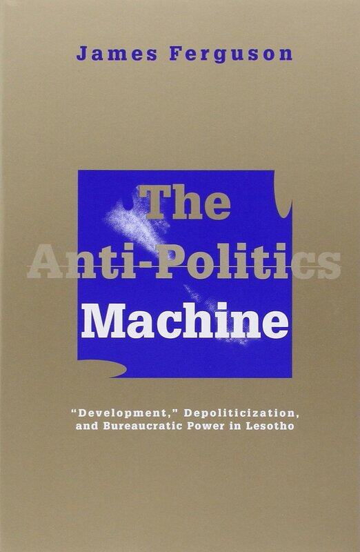 Anti-Politics Machine: Development, Depoliticization, and Bureaucratic Power in Lesotho
Anti-Politics Machine: Development, Depoliticization, and Bureaucratic Power in Lesotho