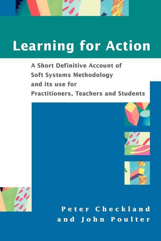 Learning For Action: A Short Definitive Account of Soft Systems Methodology, and its use for Practitioners, Teachers and Students
Learning For Action: A Short Definitive Account of Soft Systems Methodology, and its use for Practitioners, Teachers and Students