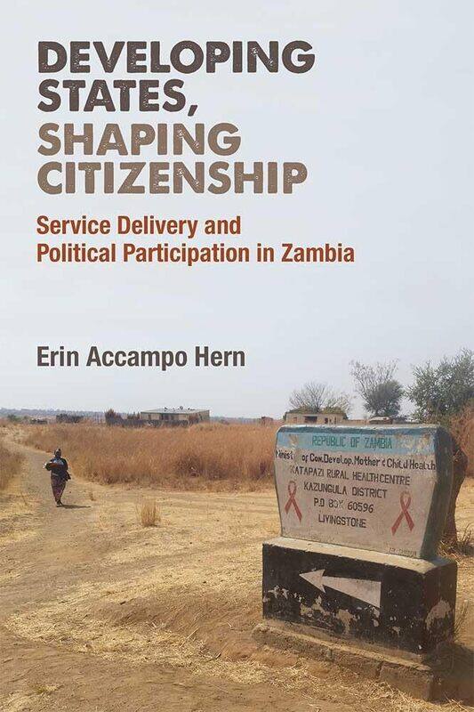 Developing States, Shaping Citizenship: Service Delivery and Political Participation in Zambia
Developing States, Shaping Citizenship: Service Delivery and Political Participation in Zambia