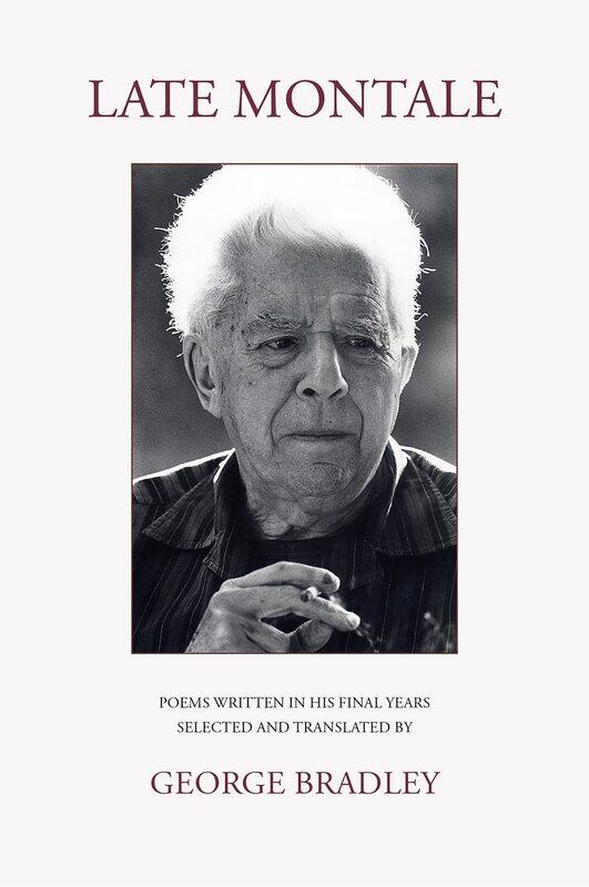LATE MONTALE: POEMS WRITTEN IN HIS FINAL YEARS SELECTED AND TRANSLATED BY GEORGE BRADLEY
LATE MONTALE: POEMS WRITTEN IN HIS FINAL YEARS SELECTED AND TRANSLATED BY GEORGE BRADLEY