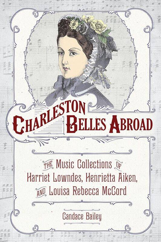 Charleston Belles Abroad: The Music Collections of Harriet Lowndes, Henrietta Aiken, and Louisa Rebecca McCord
Charleston Belles Abroad: The Music Collections of Harriet Lowndes, Henrietta Aiken, and Louisa Rebecca McCord