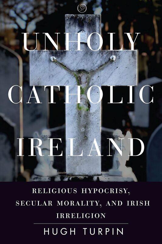 Unholy Catholic Ireland: Religious Hypocrisy, Secular Morality, and Irish Irreligion
Unholy Catholic Ireland: Religious Hypocrisy, Secular Morality, and Irish Irreligion