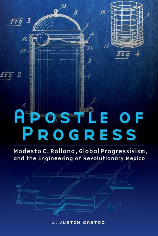 Apostle of Progress: Modesto C. Rolland, Global Progressivism, and the Engineering of Revolutionary Mexico
Apostle of Progress: Modesto C. Rolland, Global Progressivism, and the Engineering of Revolutionary Mexico