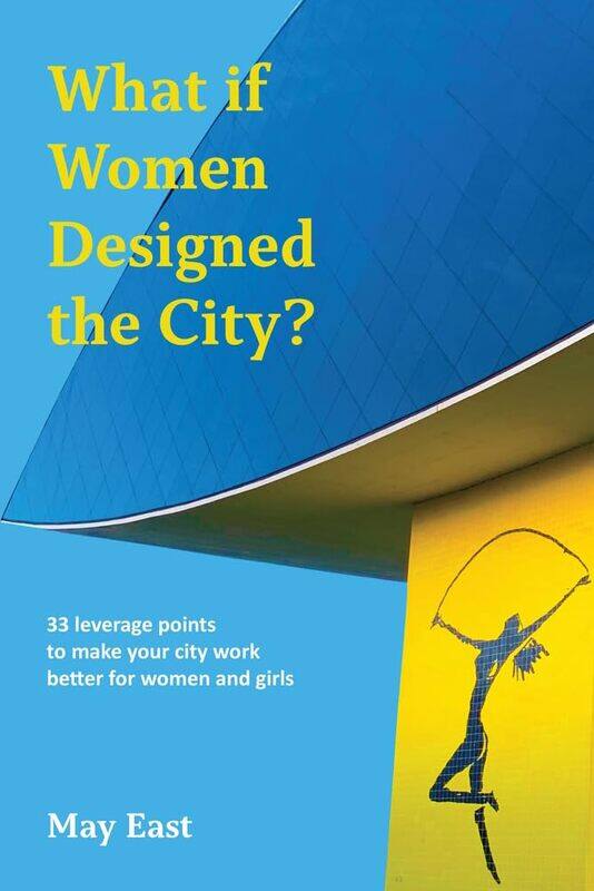 What If Women Designed the City: 33 Leverage Points to Make Your City Work Better for Women and Girls
What If Women Designed the City: 33 Leverage Points to Make Your City Work Better for Women and Girls