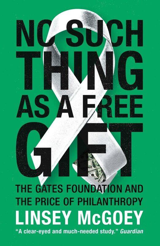 No Such Thing as a Free Gift: The Gates Foundation and the Price of Philanthropy
No Such Thing as a Free Gift: The Gates Foundation and the Price of Philanthropy