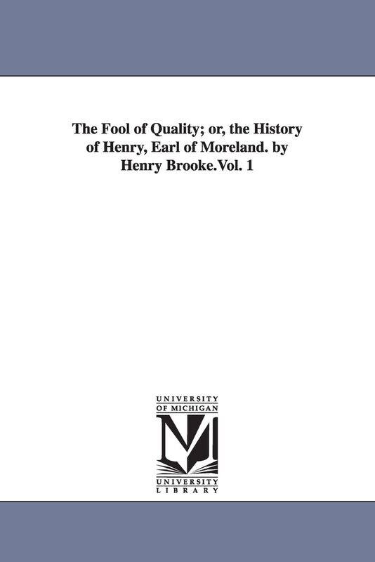 The Fool of Quality; or, the History of Henry, Earl of Moreland. by Henry Brooke.Vol. 1
The Fool of Quality; or, the History of Henry, Earl of Moreland. by Henry Brooke.Vol. 1