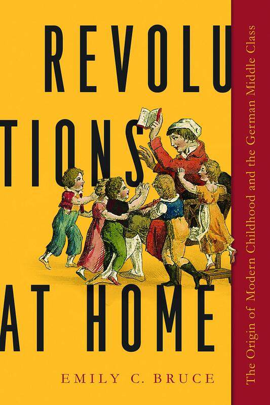Revolutions at Home: The Origin of Modern Childhood and the German Middle Class
Revolutions at Home: The Origin of Modern Childhood and the German Middle Class