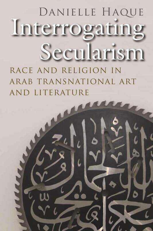 Interrogating Secularism: Race and Religion in Arab Transnational Art and Literature
Interrogating Secularism: Race and Religion in Arab Transnational Art and Literature