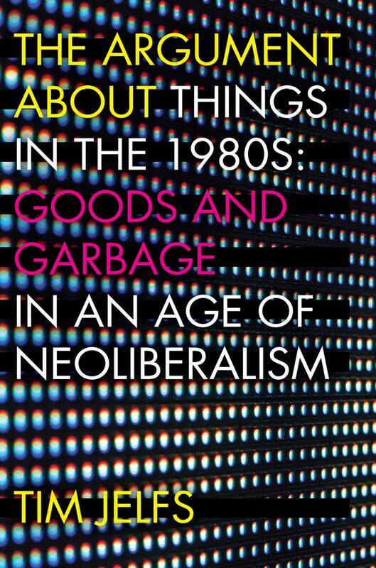 The Argument About Things in the 1980s: Goods and Garbage in an Age of Neoliberalism
The Argument About Things in the 1980s: Goods and Garbage in an Age of Neoliberalism