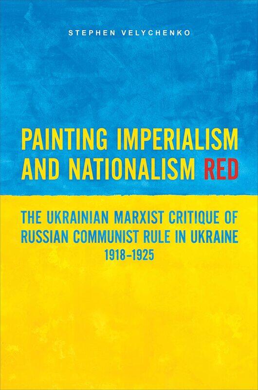 Painting Imperialism and Nationalism Red: The Ukrainian Marxist Critique of Russian Communist Rule in Ukraine, 1918-1925
Painting Imperialism and Nationalism Red: The Ukrainian Marxist Critique of Russian Communist Rule in Ukraine, 1918-1925