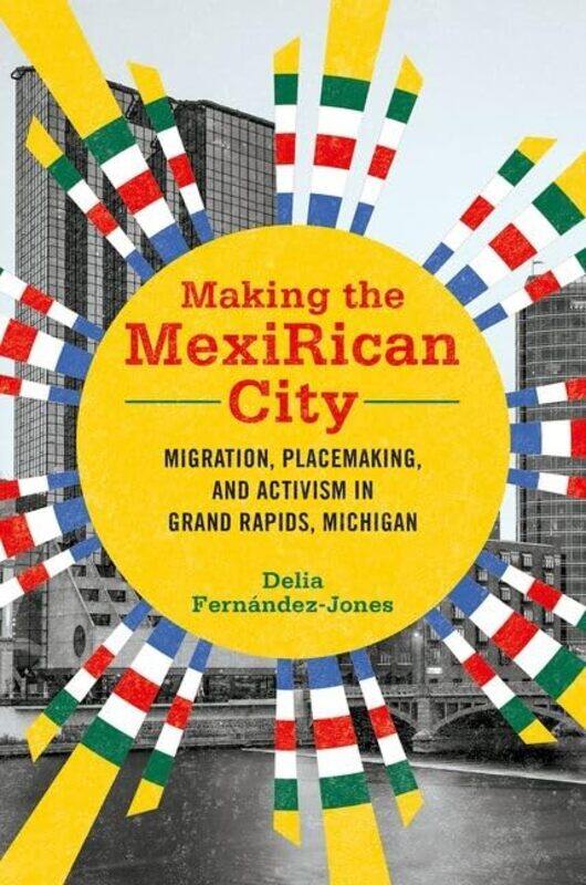 Making the MexiRican City: Migration, Placemaking, and Activism in Grand Rapids, Michigan
Making the MexiRican City: Migration, Placemaking, and Activism in Grand Rapids, Michigan