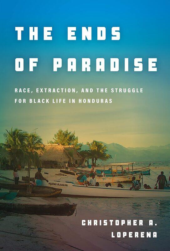 The Ends of Paradise: Race, Extraction, and the Struggle for Black Life in Honduras
The Ends of Paradise: Race, Extraction, and the Struggle for Black Life in Honduras