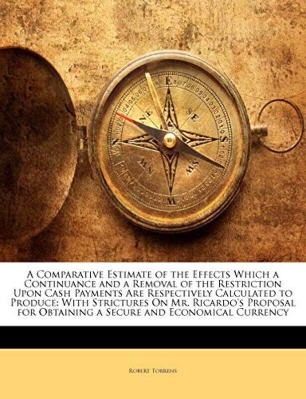 A Comparative Estimate of the Effects Which a Continuance and a Removal of the Restriction Upon Cash Payments Are Respectively Calculated to Produce b
A Comparative Estimate of the Effects Which a Continuance and a Removal of the Restriction Upon Cash Payments Are Respectively Calculated to Produce b