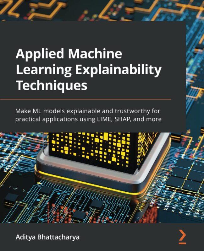 Applied Machine Learning Explainability Techniques: Make ML models explainable and trustworthy for p
Applied Machine Learning Explainability Techniques: Make ML models explainable and trustworthy for p