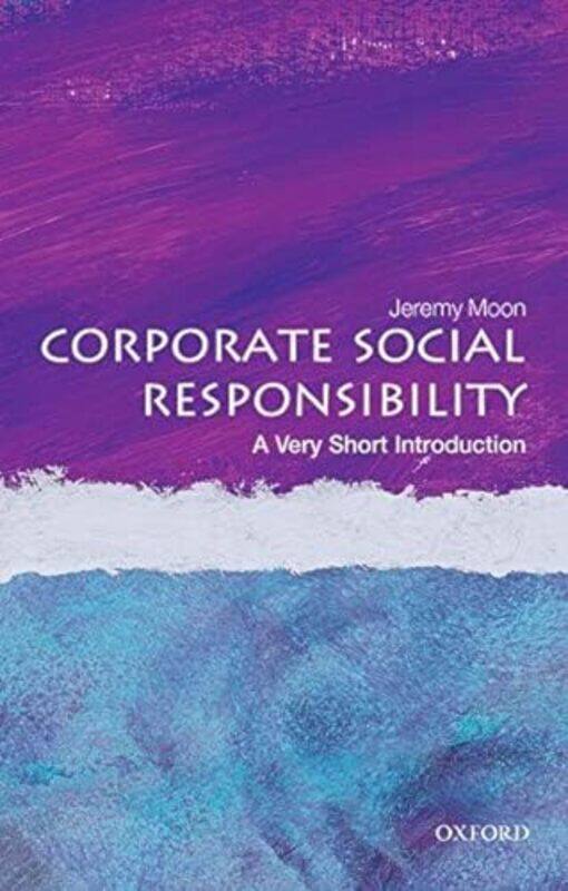 Corporate Social Responsibility A Very Short Introduction by Moon, Jeremy (Velux Professor of Corporate Sustainability, Copenhagen Business School. U
Corporate Social Responsibility A Very Short Introduction by Moon, Jeremy (Velux Professor of Corporate Sustainability, Copenhagen Business School. U