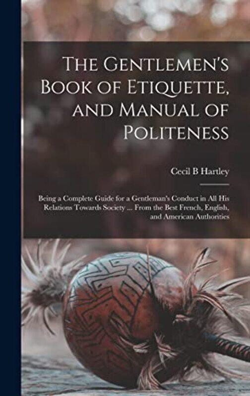 The Gentlemens Book Of Etiquette And Manual Of Politeness Being A Complete Guide For A Gentleman by Hartley, Cecil B , Hardcover
The Gentlemens Book Of Etiquette And Manual Of Politeness Being A Complete Guide For A Gentleman by Hartley, Cecil B , Hardcover