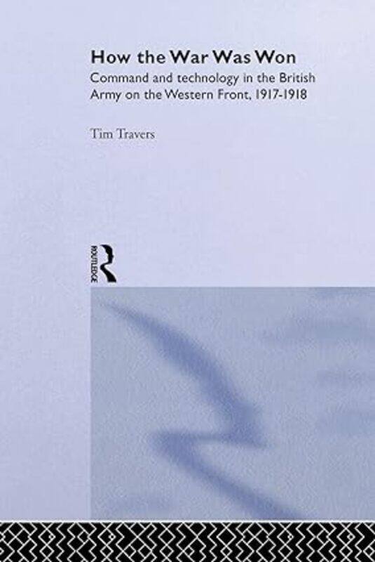 How The War Was Won Command And Technology In The British Army On The Western Front 19171918
How The War Was Won Command And Technology In The British Army On The Western Front 19171918