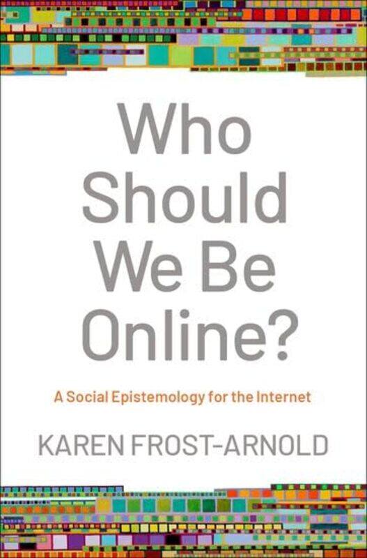 Who Should We Be Online by Karen Associate Professor of Philosophy, Associate Professor of Philosophy, Hobart & William Smith Colleges Frost-Arnold-H
Who Should We Be Online by Karen Associate Professor of Philosophy, Associate Professor of Philosophy, Hobart & William Smith Colleges Frost-Arnold-H