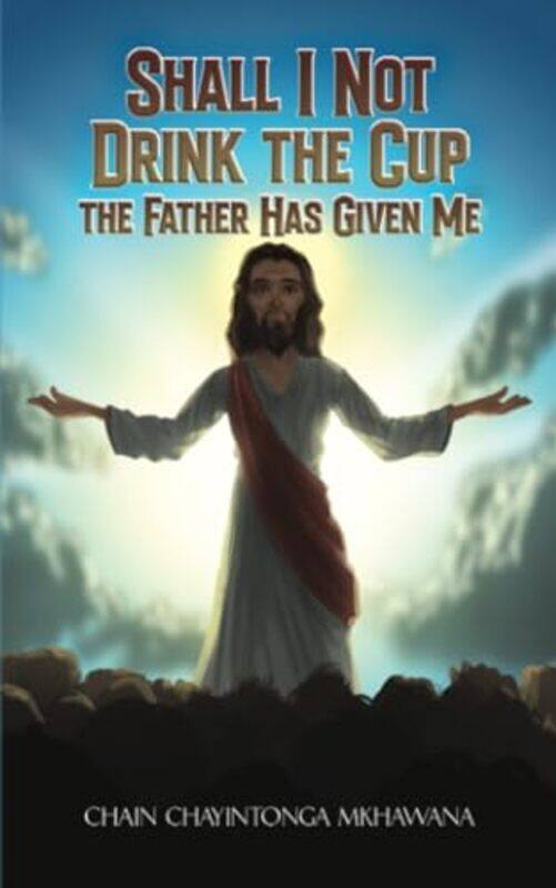 Shall I Not Drink the Cup the Father Has Given Me by Chain Chayintonga Mkhawana-Paperback
Shall I Not Drink the Cup the Father Has Given Me by Chain Chayintonga Mkhawana-Paperback