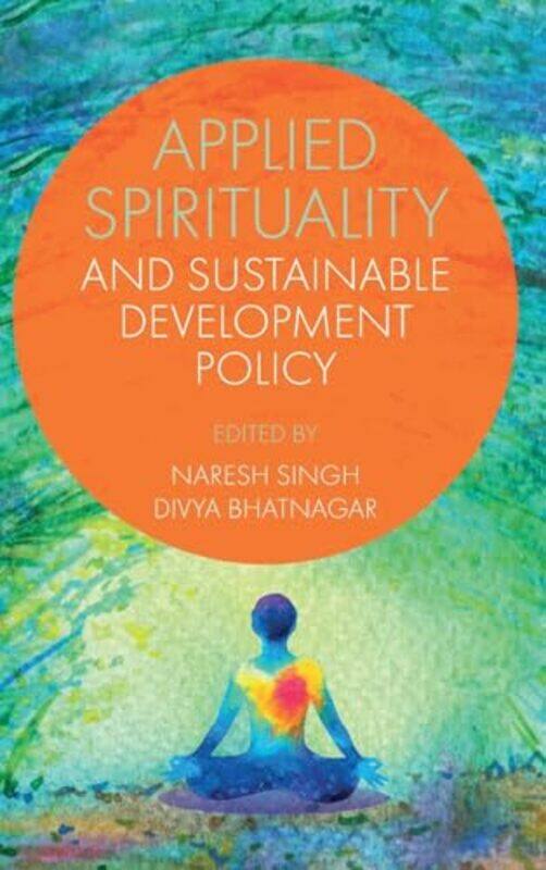 Applied Spirituality and Sustainable Development Policy by Naresh OP Jindal Global University, India SinghDivya Shiv Nadar University, India Bhatnagar
Applied Spirituality and Sustainable Development Policy by Naresh OP Jindal Global University, India SinghDivya Shiv Nadar University, India Bhatnagar