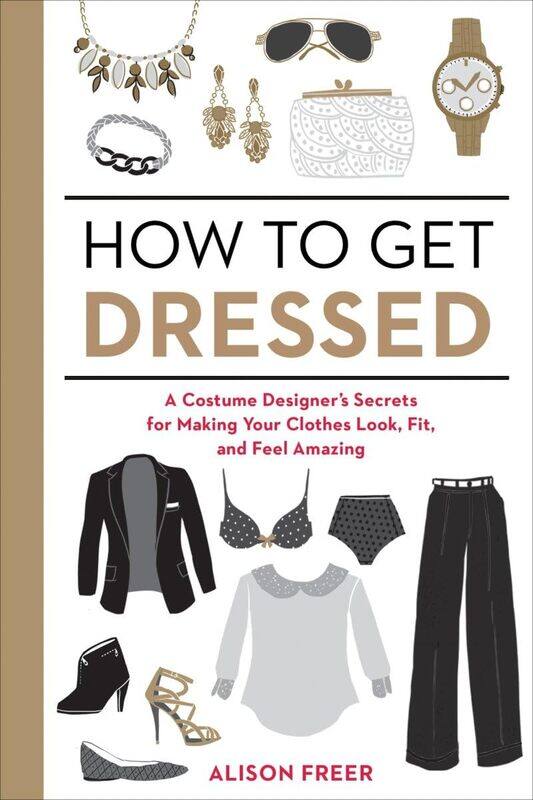 

How to Get Dressed: A Costume Designer's Secrets for Making Your Clothes Look, Fit, and Feel Amazing by Alison Freer - Paperback