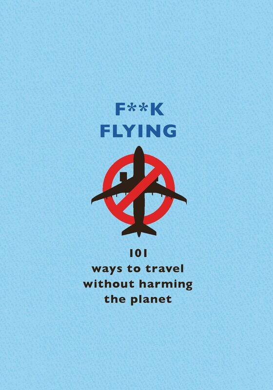 

F**k Flying: 101 Eco-Friendly Ways to Travel