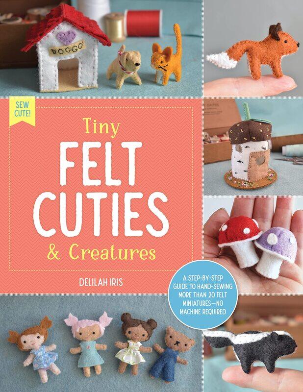 

Tiny Felt Cuties & Creatures: A step-by-step guide to handcrafting more than 12 felt miniatures--no machine required (Volume 2)