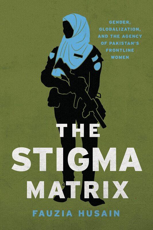 

The Stigma Matrix: Gender, Globalization, and the Agency of Pakistan's Frontline Women