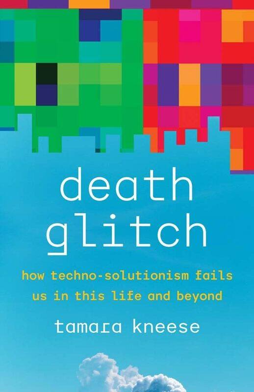 

Death Glitch: How Techno-Solutionism Fails Us in This Life and Beyond
