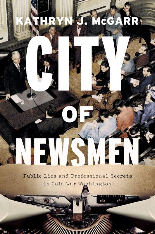 

City of Newsmen: Public Lies and Professional Secrets in Cold War Washington