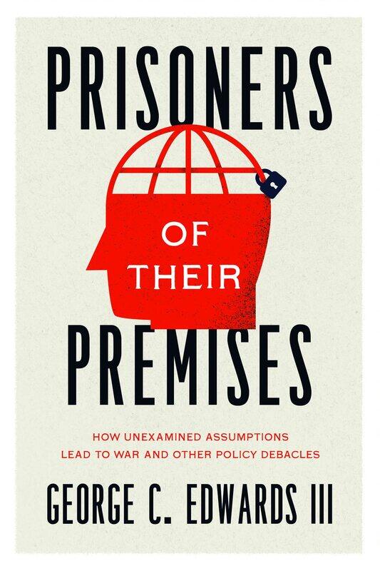 

Prisoners of Their Premises: How Unexamined Assumptions Lead to War and Other Policy Debacles