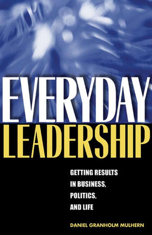 

Everyday Leadership: Getting Results in Business, Politics, and Life
