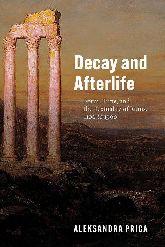 

Decay and Afterlife: Form, Time, and the Textuality of Ruins, 1100 to 1900