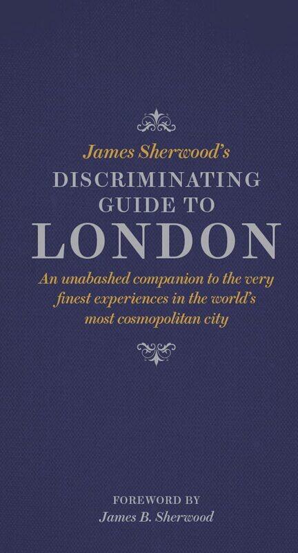 

James Sherwood's Discriminating Guide to London: An unabashed companion to the very finest experiences in the world's most cosmopolitan city