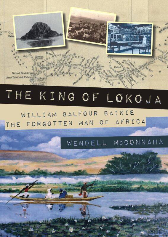 

The King of Lokoja: William Balfour Baikie the Forgotten Man of Africa