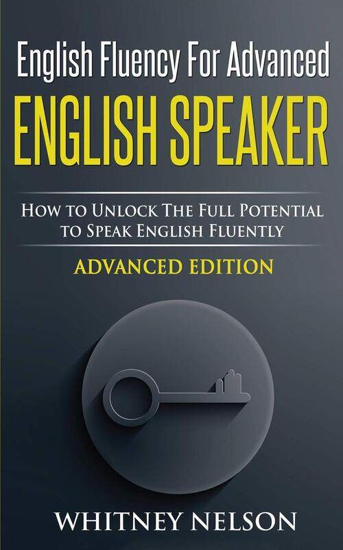 

English Fluency For Advanced English Speaker: How To Unlock The Full Potential To Speak English Fluently