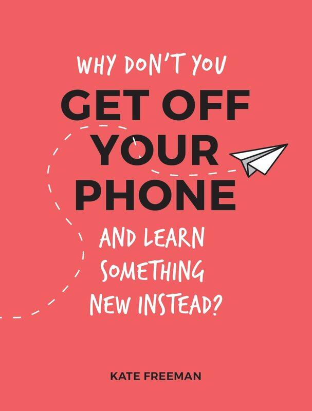 

Why Don't You Get Off Your Phone and Learn Something New Instead: Fun, Quirky and Interesting Alternatives to Browsing Your Phone