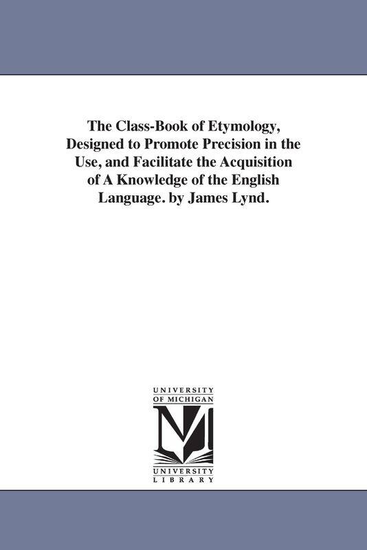 

The Class-Book of Etymology, Designed to Promote Precision in the Use, and Facilitate the Acquisition of A Knowledge of the English Language. by James