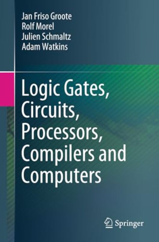 Logic Gates Circuits Processors Compilers And Computers by Jan Friso GrooteRolf MorelJulien SchmaltzAdam Watkins-Paperback