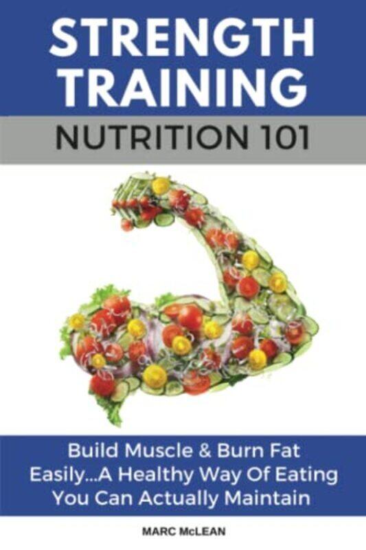 

Strength Training Nutrition 101: Build Muscle & Burn Fat Easily...A Healthy Way Of Eating You Can Ac , Paperback by McLean, Marc