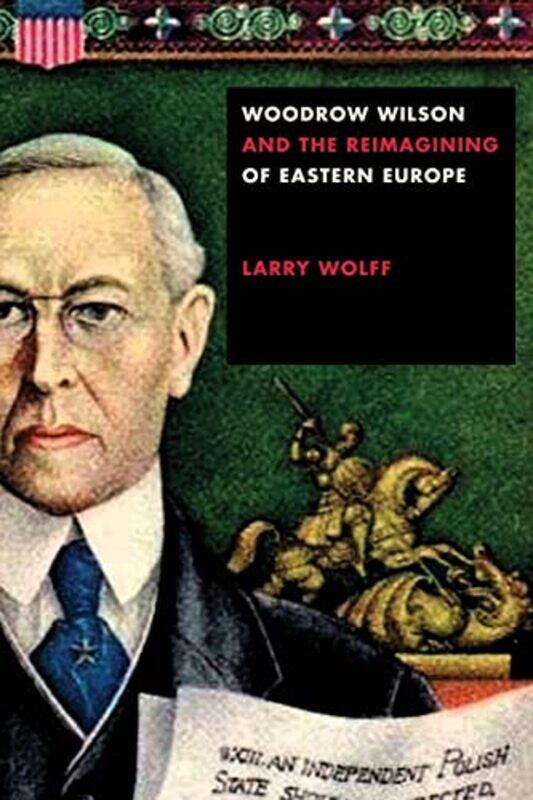 

Woodrow Wilson and the Reimagining of Eastern Europe by Larry Wolff-Paperback