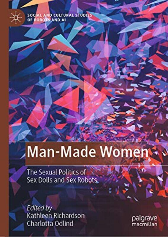 

Manmade Women The Sexual Politics Of Sex Dolls And Sex Robots by Richardson, Kathleen - Odlind, Charlotta , Hardcover
