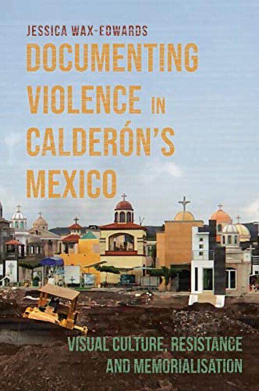 

Documenting Violence in Calderon’s Mexico by Dr Jessica Wax-Edwards-Hardcover