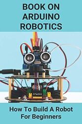 Book On Arduino Robotics How To Build A Robot For Beginners Build A Robot At Home