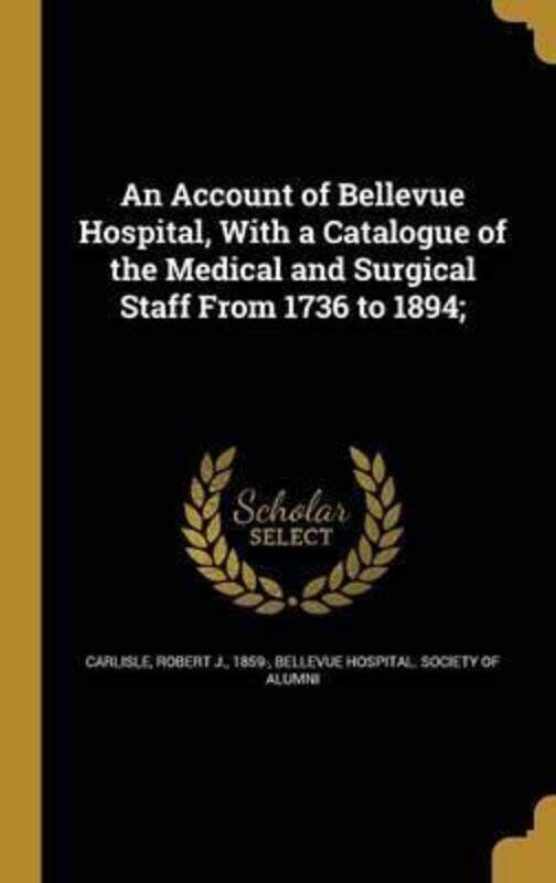 

An Account of Bellevue Hospital, with a Catalogue of the Medical and Surgical Staff from 1736 to 1894;, Hardcover Book, By: Robert J 1859- Carlisle