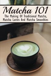 Matcha 101 The Making Of Traditional Matcha Matcha Lattes And Matcha Smoothies Matcha Green Tea B by Dar Filiberto Paperback
