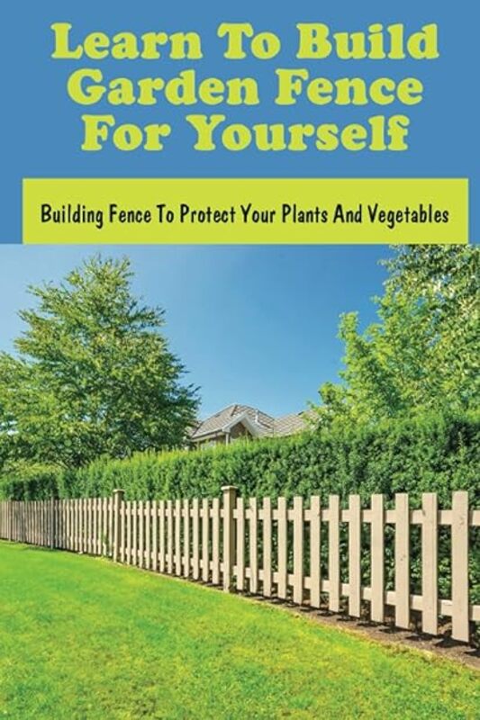Learn To Build Garden Fence For Yourself Building Fence To Protect Your Plants And Vegetables How by Oldfather Dorian Paperback