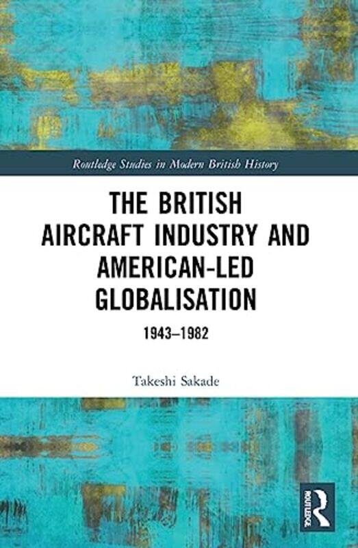 

The British Aircraft Industry and Americanled Globalisation by Takeshi Kyoto University, Japan Sakade-Paperback