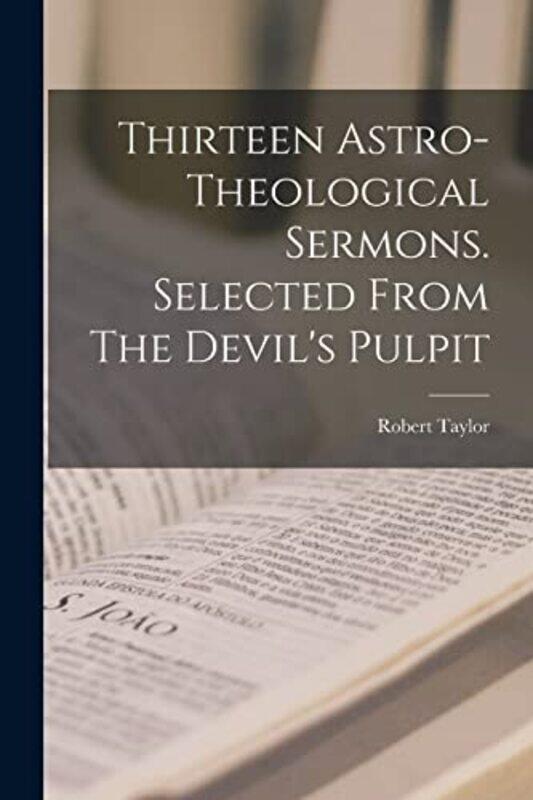 

Thirteen Astrotheological Sermons Selected From The Devils Pulpit by Robert 1784-1844 Taylor-Paperback